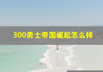 300勇士帝国崛起怎么样