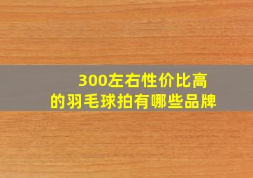 300左右性价比高的羽毛球拍有哪些品牌