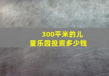 300平米的儿童乐园投资多少钱