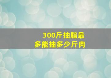 300斤抽脂最多能抽多少斤肉