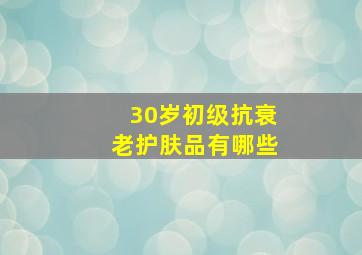 30岁初级抗衰老护肤品有哪些