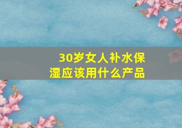 30岁女人补水保湿应该用什么产品