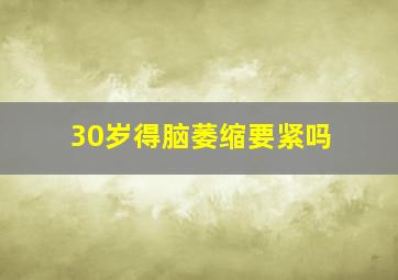 30岁得脑萎缩要紧吗