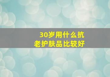 30岁用什么抗老护肤品比较好