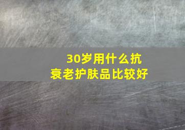 30岁用什么抗衰老护肤品比较好