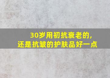 30岁用初抗衰老的,还是抗皱的护肤品好一点