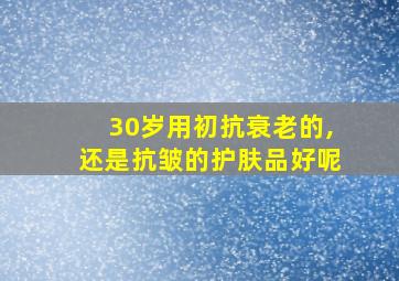 30岁用初抗衰老的,还是抗皱的护肤品好呢