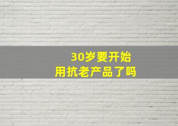 30岁要开始用抗老产品了吗