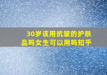 30岁该用抗皱的护肤品吗女生可以用吗知乎