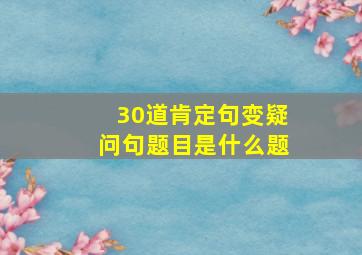 30道肯定句变疑问句题目是什么题