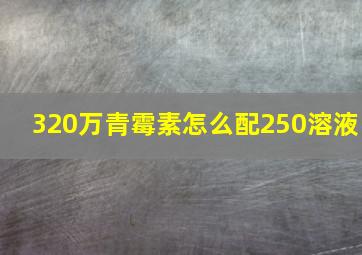 320万青霉素怎么配250溶液