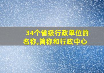 34个省级行政单位的名称,简称和行政中心