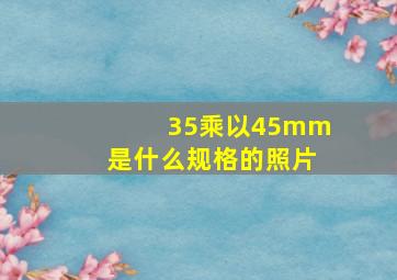 35乘以45mm是什么规格的照片