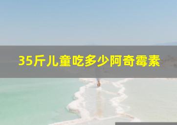 35斤儿童吃多少阿奇霉素