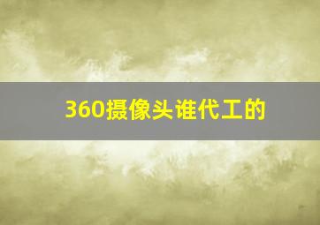 360摄像头谁代工的