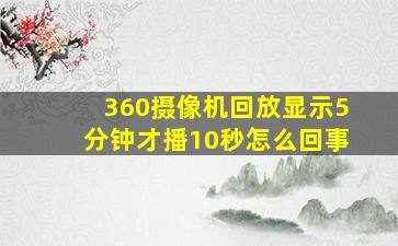 360摄像机回放显示5分钟才播10秒怎么回事