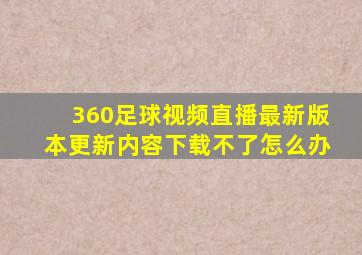 360足球视频直播最新版本更新内容下载不了怎么办