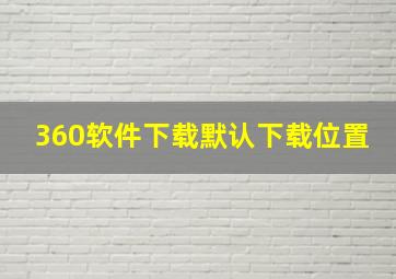 360软件下载默认下载位置