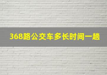 368路公交车多长时间一趟