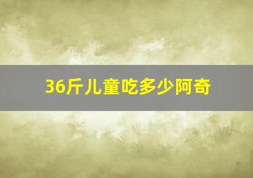 36斤儿童吃多少阿奇