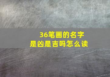 36笔画的名字是凶是吉吗怎么读