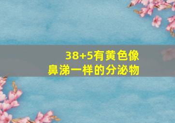 38+5有黄色像鼻涕一样的分泌物