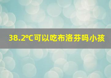 38.2℃可以吃布洛芬吗小孩