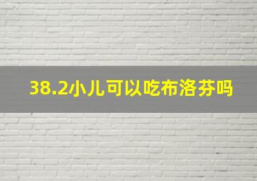 38.2小儿可以吃布洛芬吗