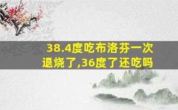 38.4度吃布洛芬一次退烧了,36度了还吃吗