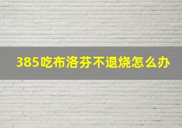 385吃布洛芬不退烧怎么办