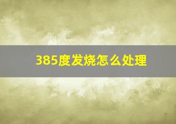 385度发烧怎么处理