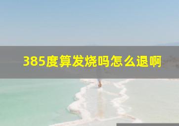 385度算发烧吗怎么退啊