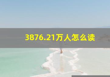 3876.21万人怎么读