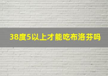 38度5以上才能吃布洛芬吗