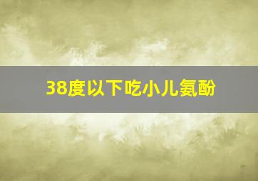 38度以下吃小儿氨酚