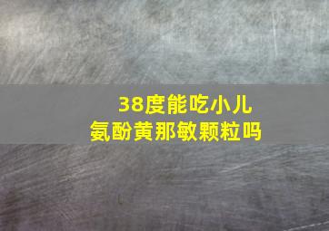 38度能吃小儿氨酚黄那敏颗粒吗