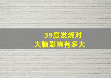 39度发烧对大脑影响有多大