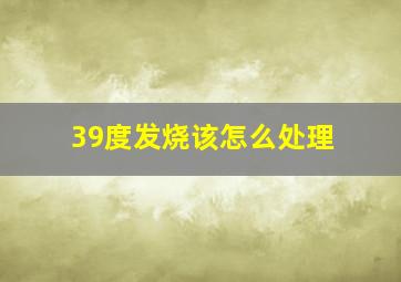 39度发烧该怎么处理