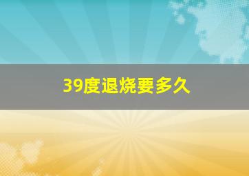 39度退烧要多久