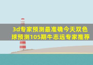 3d专家预测最准确今天双色球预测105期牛志远专家推荐