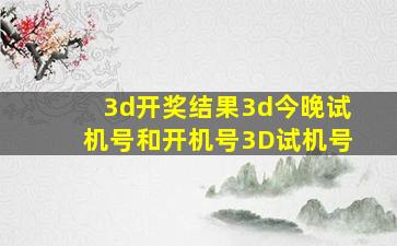 3d开奖结果3d今晚试机号和开机号3D试机号