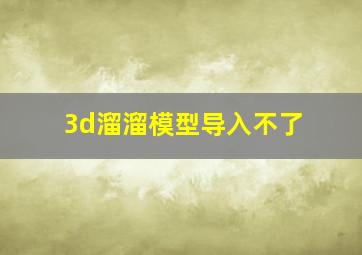 3d溜溜模型导入不了