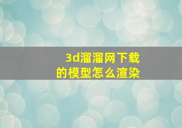 3d溜溜网下载的模型怎么渲染