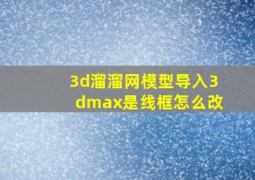 3d溜溜网模型导入3dmax是线框怎么改