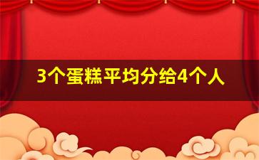 3个蛋糕平均分给4个人