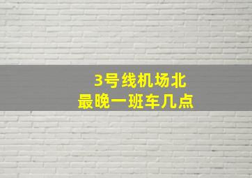 3号线机场北最晚一班车几点