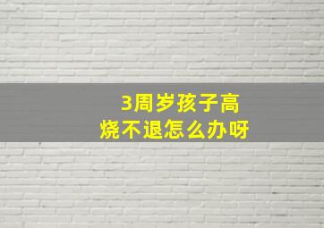 3周岁孩子高烧不退怎么办呀