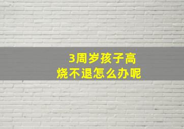 3周岁孩子高烧不退怎么办呢