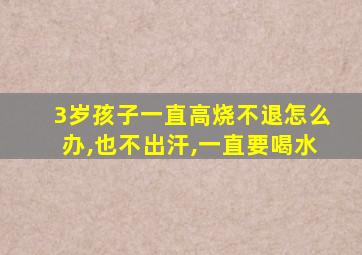 3岁孩子一直高烧不退怎么办,也不出汗,一直要喝水