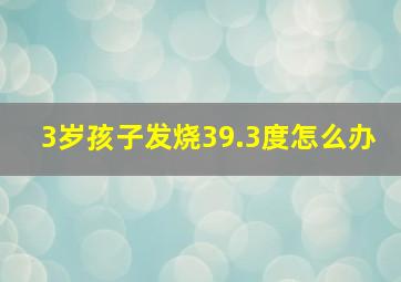 3岁孩子发烧39.3度怎么办